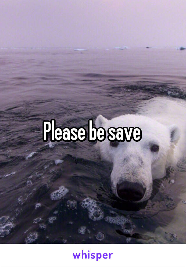 Please be save 