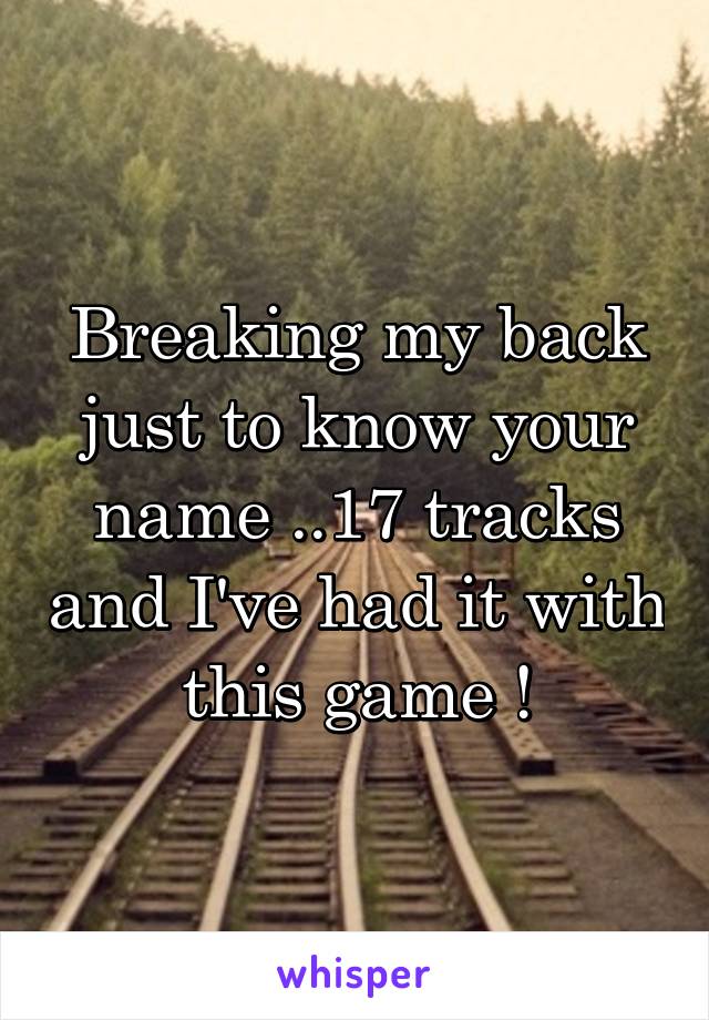 Breaking my back just to know your name ..17 tracks and I've had it with this game !