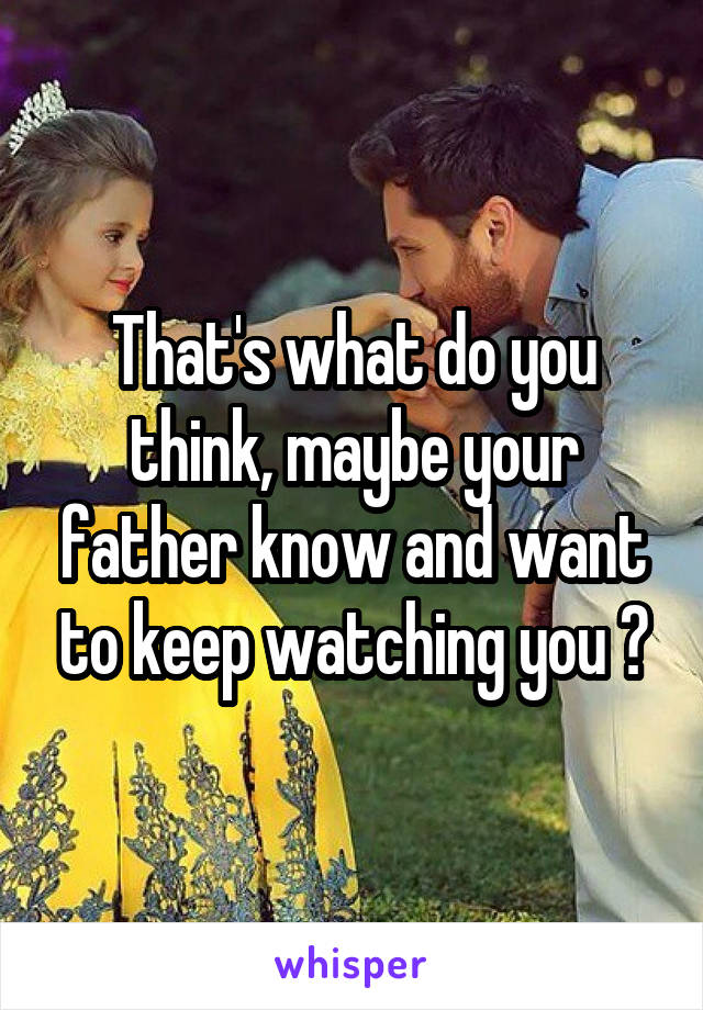 That's what do you think, maybe your father know and want to keep watching you ?