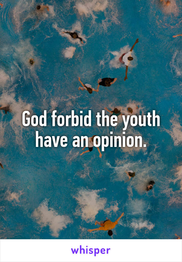 God forbid the youth have an opinion.