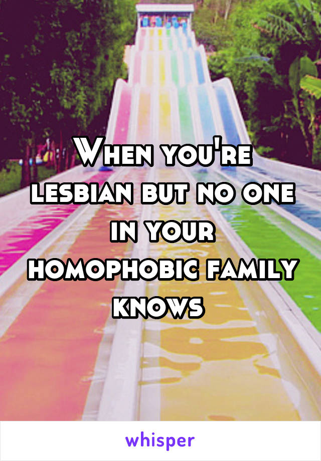 When you're lesbian but no one in your homophobic family knows 