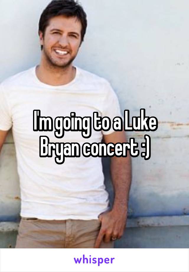 I'm going to a Luke Bryan concert :)