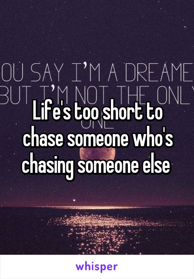 Life's too short to chase someone who's chasing someone else 