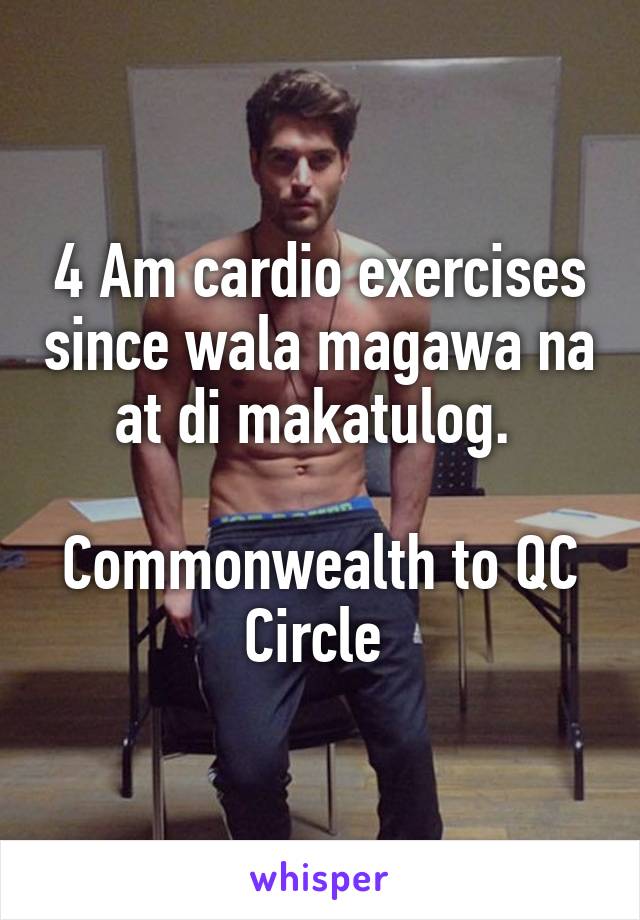 4 Am cardio exercises since wala magawa na at di makatulog. 

Commonwealth to QC Circle 