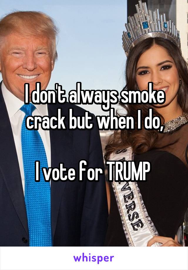 I don't always smoke crack but when I do,

I vote for TRUMP 