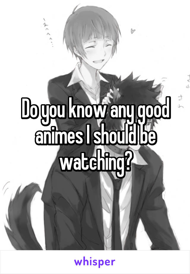 Do you know any good animes I should be watching?