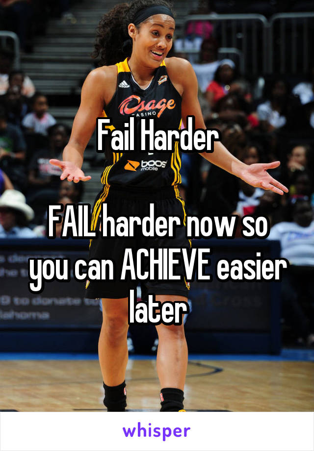 Fail Harder

FAIL harder now so you can ACHIEVE easier later