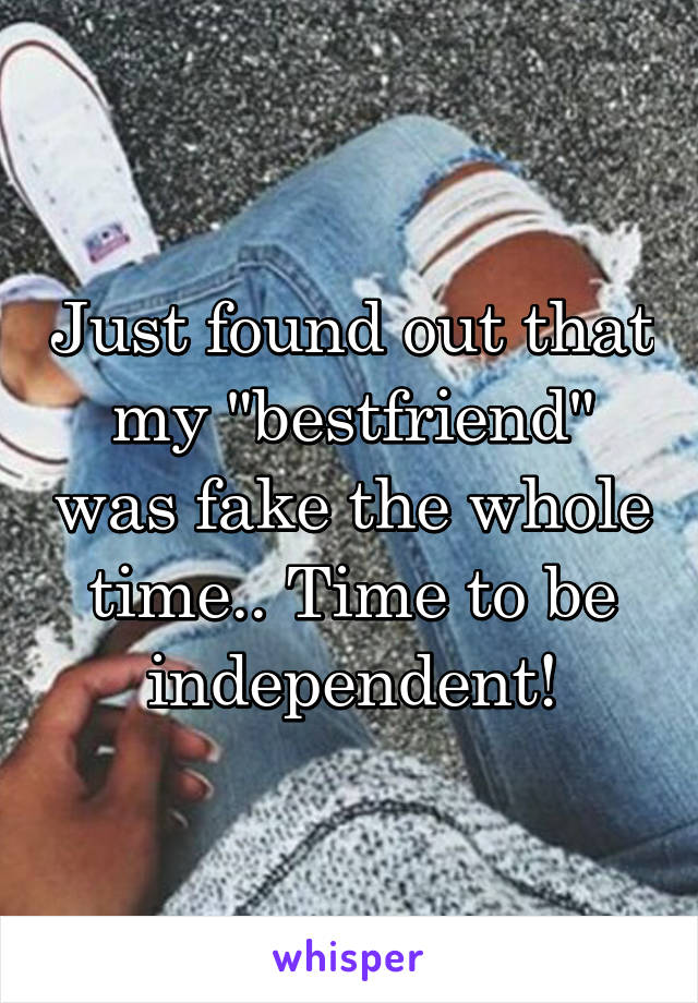 Just found out that my "bestfriend" was fake the whole time.. Time to be independent!