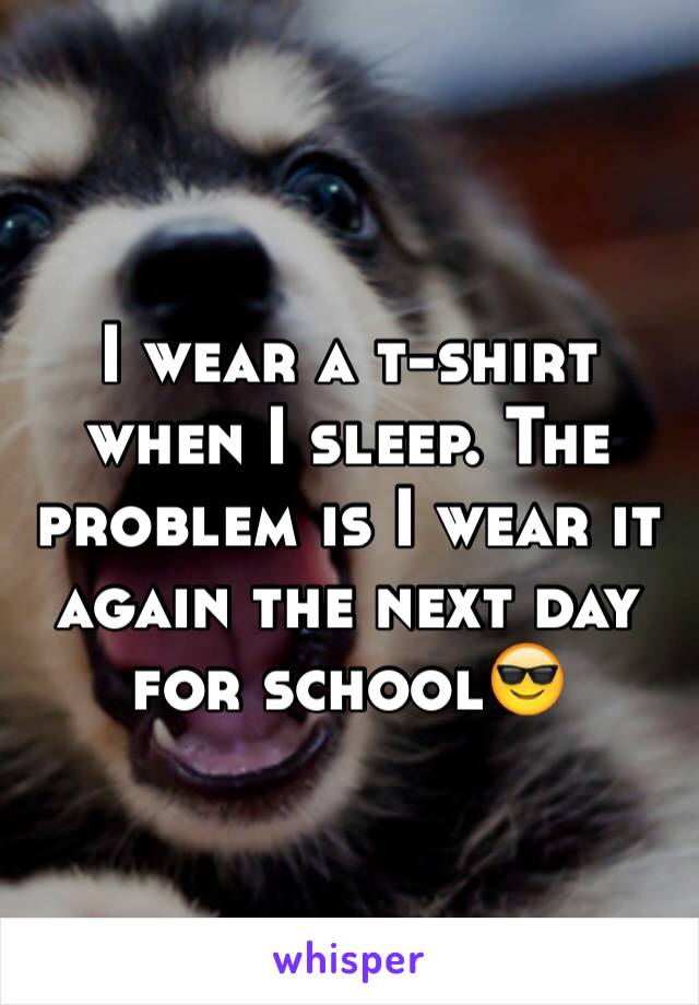 I wear a t-shirt when I sleep. The problem is I wear it again the next day for school😎