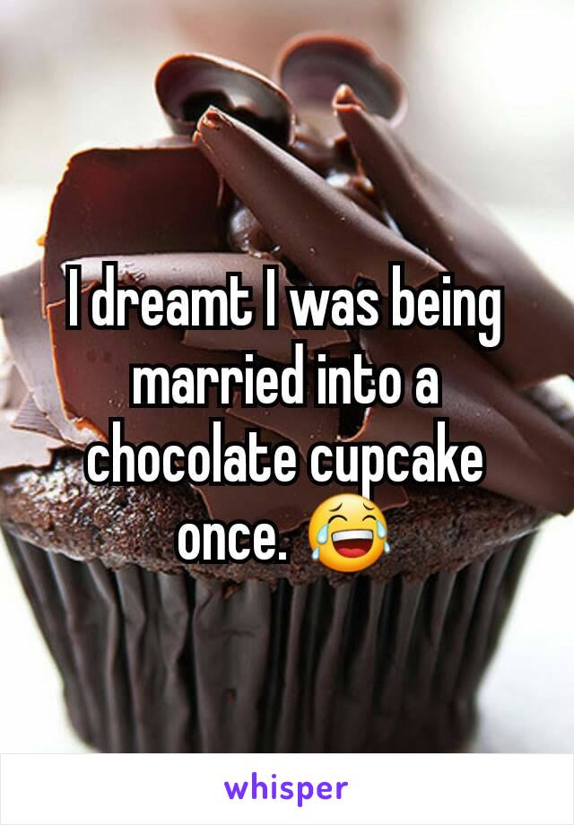 I dreamt I was being married into a chocolate cupcake once. 😂