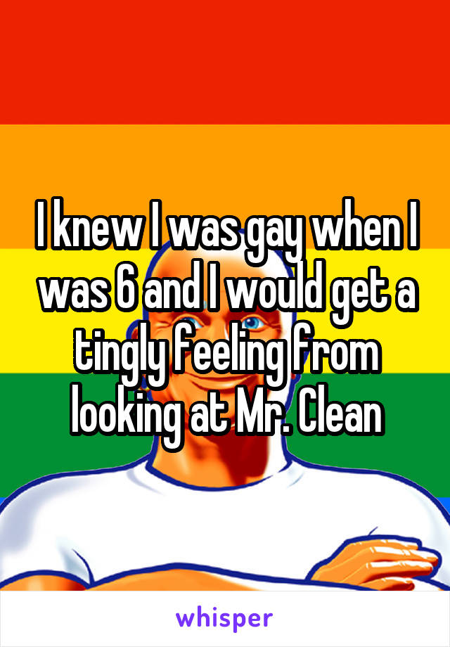 I knew I was gay when I was 6 and I would get a tingly feeling from looking at Mr. Clean
