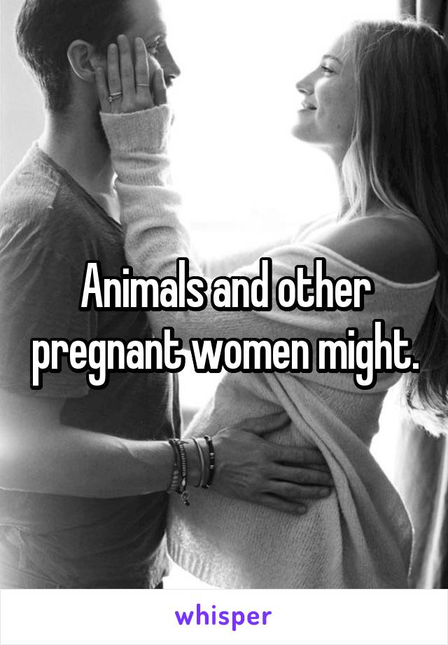 Animals and other pregnant women might.