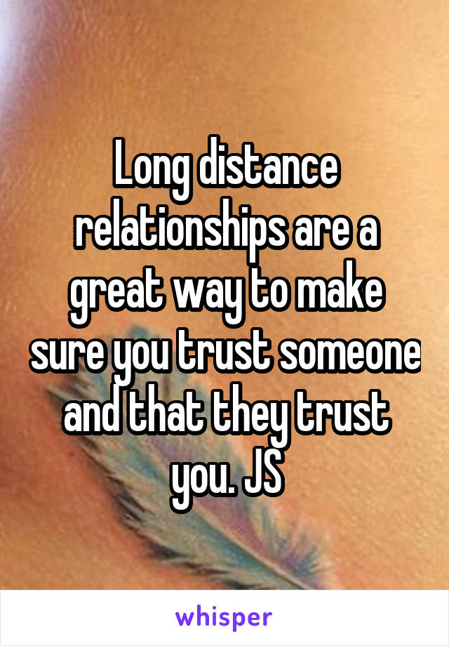 Long distance relationships are a great way to make sure you trust someone and that they trust you. JS