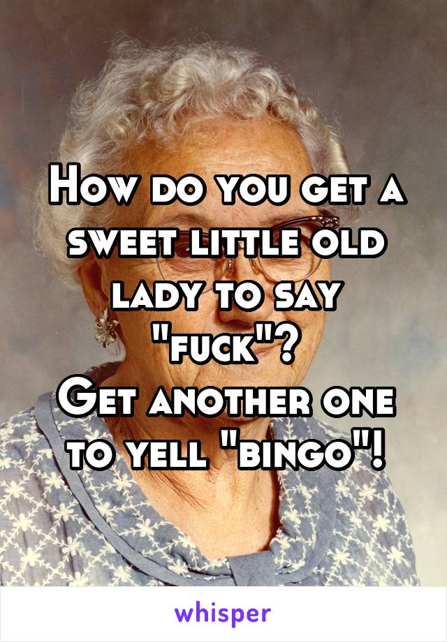 How do you get a sweet little old lady to say "fuck"?
Get another one to yell "bingo"!