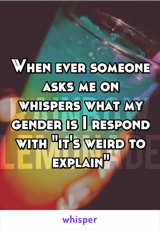 When ever someone asks me on whispers what my gender is I respond with "it's weird to explain"