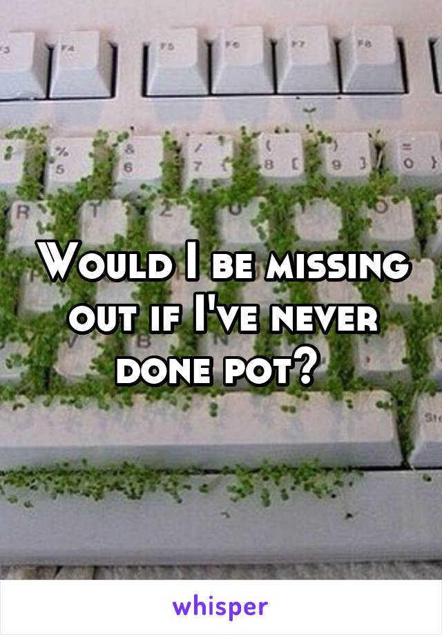 Would I be missing out if I've never done pot? 