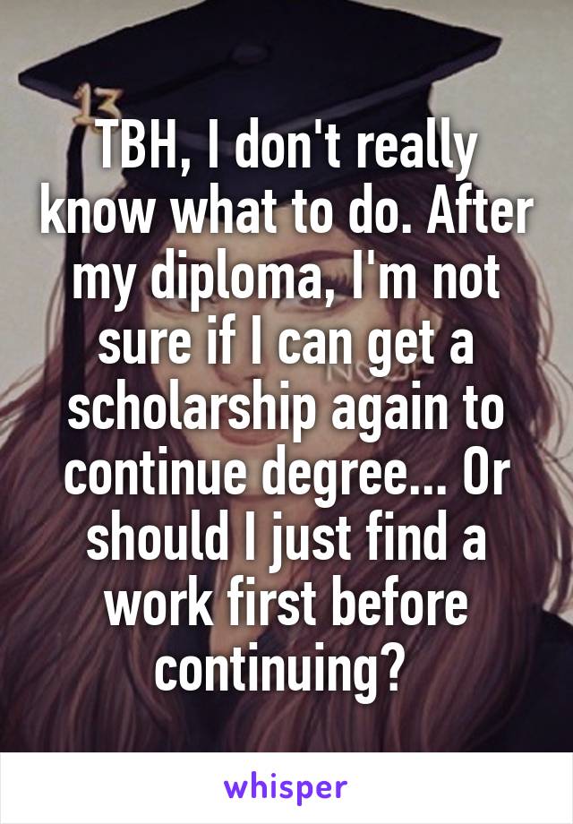 TBH, I don't really know what to do. After my diploma, I'm not sure if I can get a scholarship again to continue degree... Or should I just find a work first before continuing? 