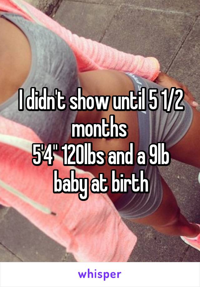 I didn't show until 5 1/2 months 
5'4" 120lbs and a 9lb baby at birth