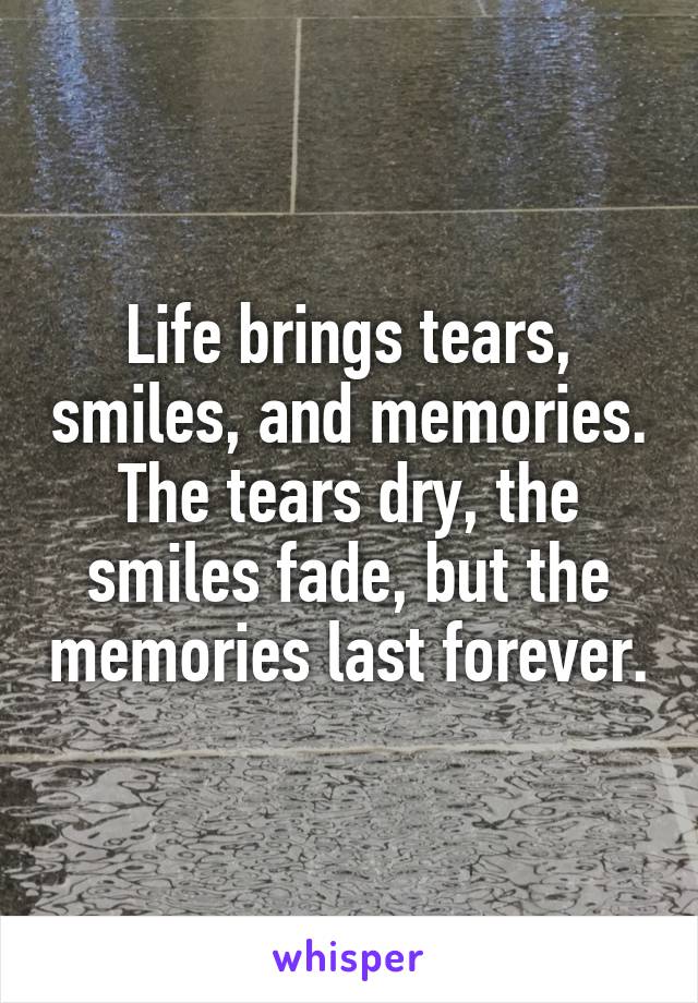 Life brings tears, smiles, and memories. The tears dry, the smiles fade, but the memories last forever.