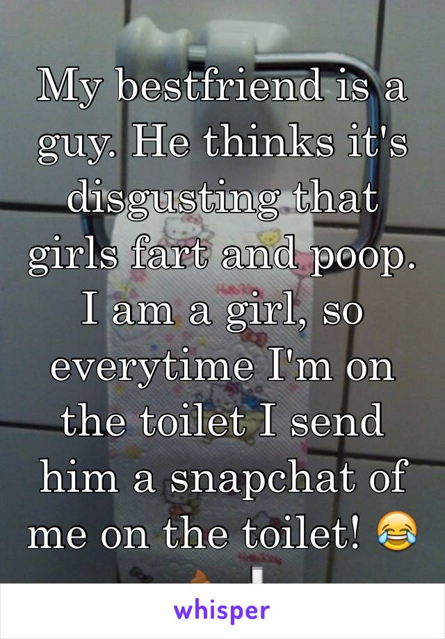 My bestfriend is a guy. He thinks it's disgusting that girls fart and poop. I am a girl, so everytime I'm on the toilet I send him a snapchat of me on the toilet! 😂💩🚽