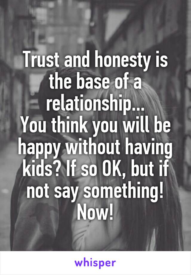 Trust and honesty is the base of a relationship...
You think you will be happy without having kids? If so OK, but if not say something! Now!