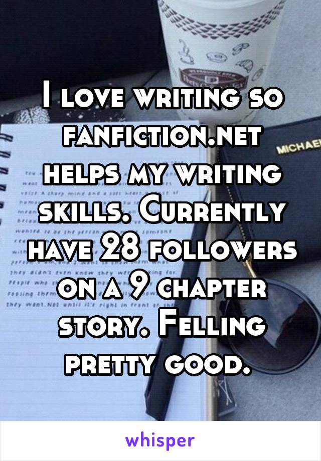 I love writing so fanfiction.net helps my writing skills. Currently have 28 followers on a 9 chapter story. Felling pretty good. 