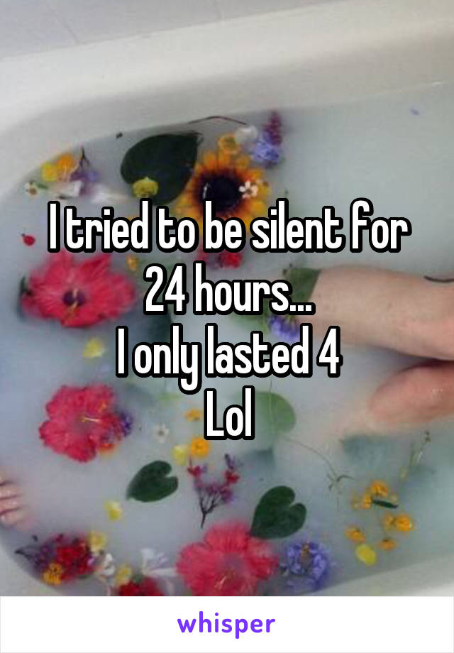 I tried to be silent for 24 hours...
I only lasted 4
Lol