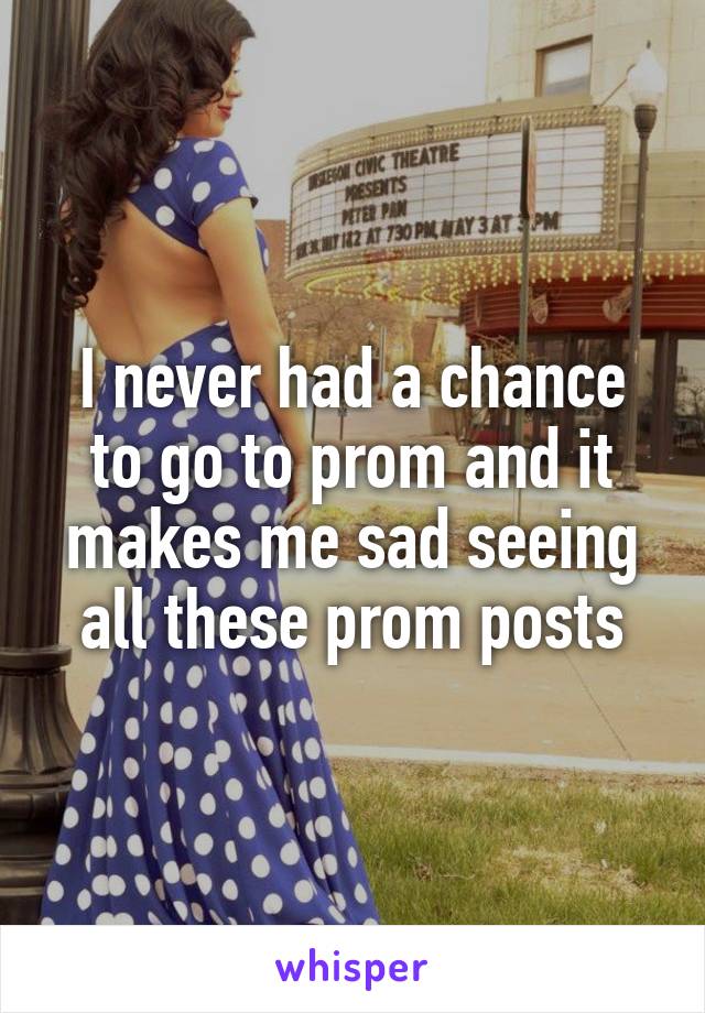 I never had a chance to go to prom and it makes me sad seeing all these prom posts