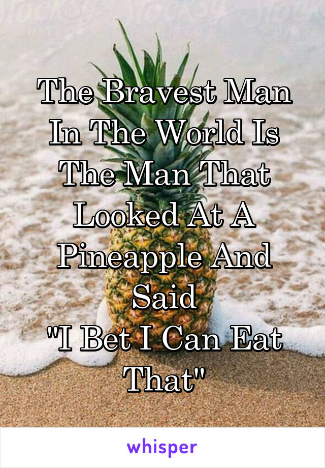 The Bravest Man In The World Is The Man That Looked At A Pineapple And Said
"I Bet I Can Eat That"