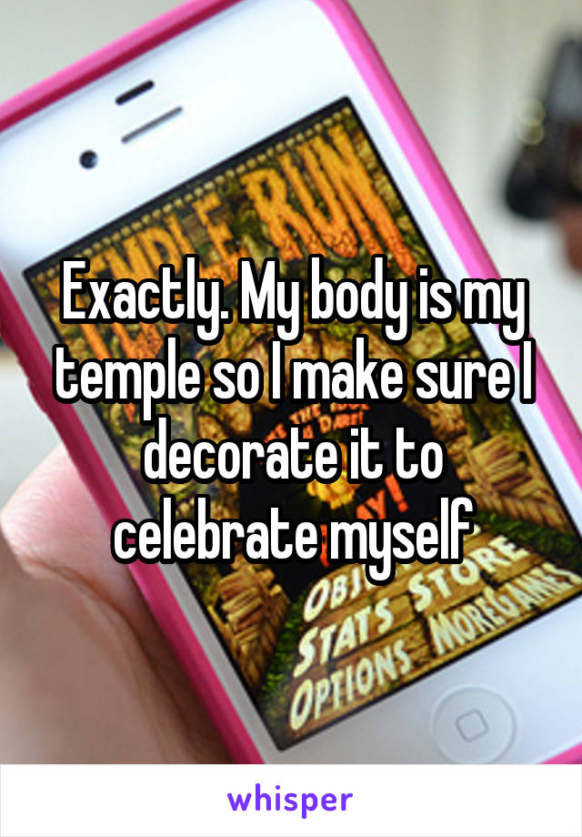 Exactly. My body is my temple so I make sure I decorate it to celebrate myself