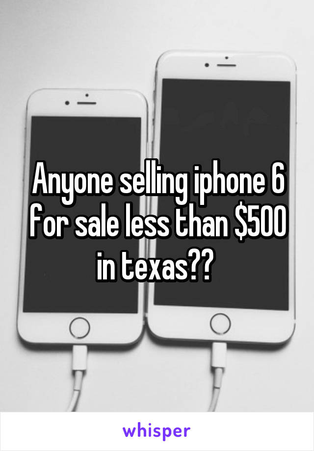 Anyone selling iphone 6 for sale less than $500 in texas?? 