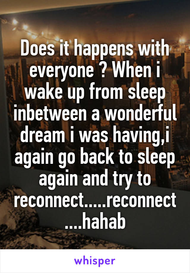 Does it happens with everyone ? When i wake up from sleep inbetween a wonderful dream i was having,i again go back to sleep again and try to reconnect.....reconnect....hahab