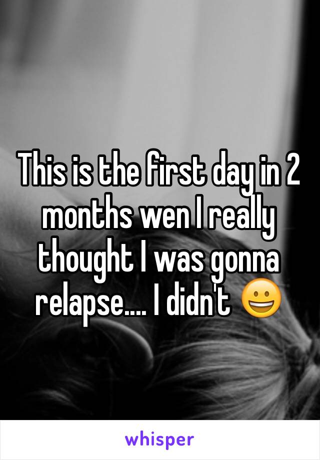 This is the first day in 2 months wen I really thought I was gonna relapse.... I didn't 😀