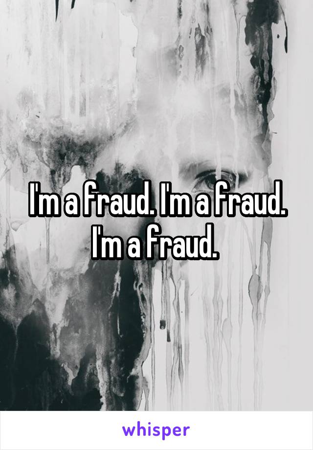 I'm a fraud. I'm a fraud. I'm a fraud. 