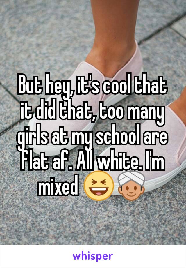 But hey, it's cool that it did that, too many girls at my school are flat af. All white. I'm mixed 😆👳