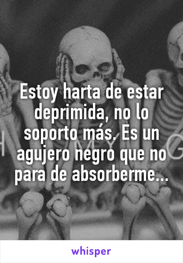 Estoy harta de estar deprimida, no lo soporto más. Es un agujero negro que no para de absorberme...