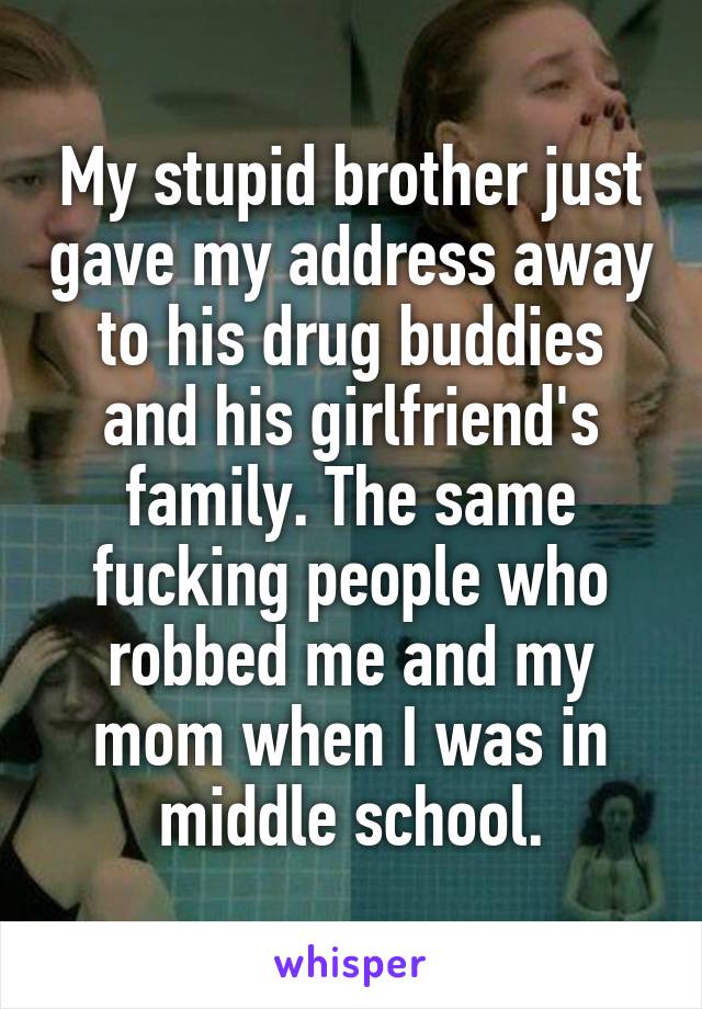 My stupid brother just gave my address away to his drug buddies and his girlfriend's family. The same fucking people who robbed me and my mom when I was in middle school.