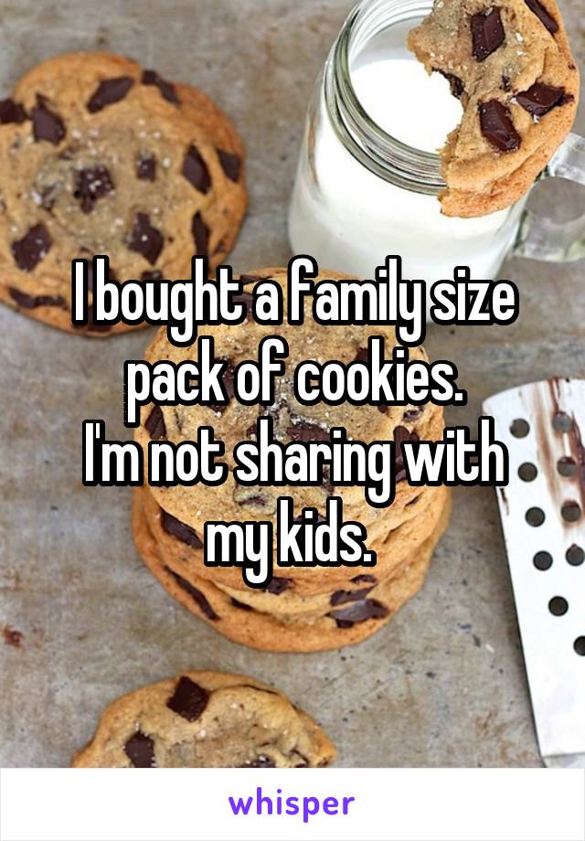 I bought a family size pack of cookies.
I'm not sharing with my kids. 