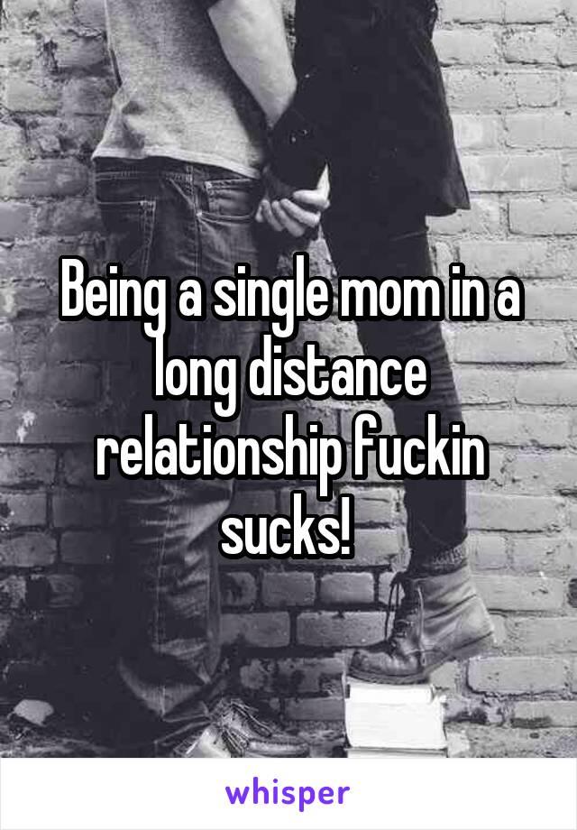 Being a single mom in a long distance relationship fuckin sucks! 