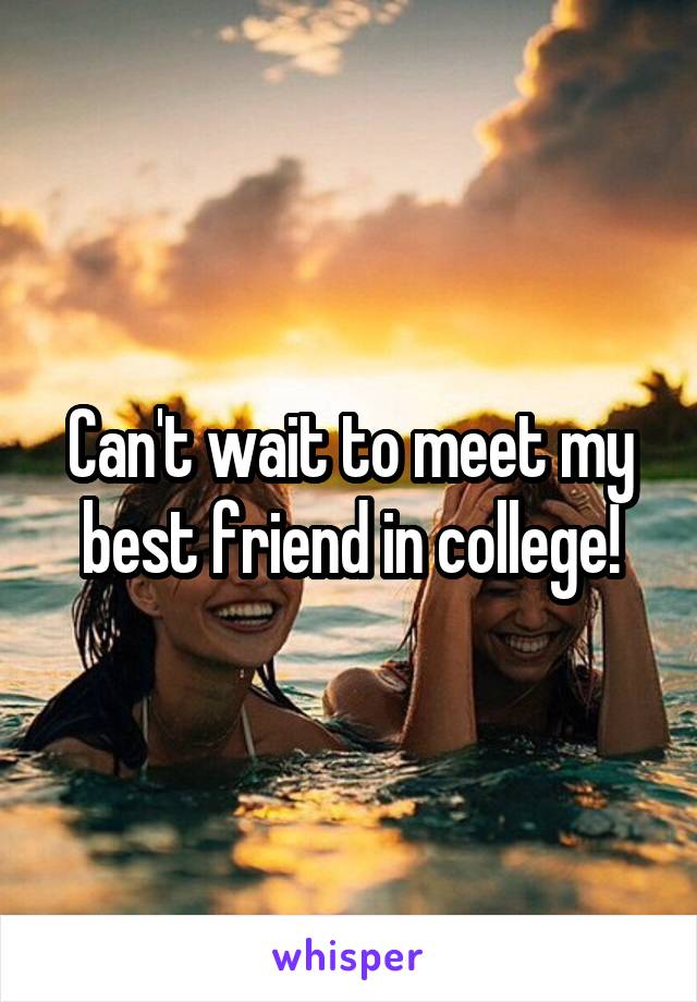 Can't wait to meet my best friend in college!