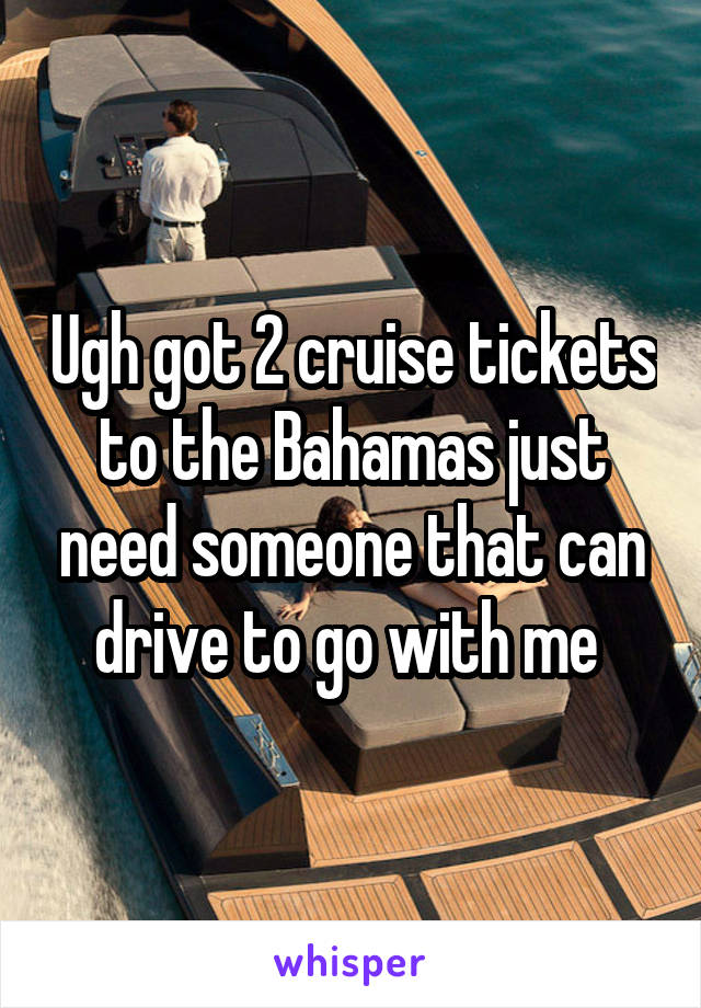 Ugh got 2 cruise tickets to the Bahamas just need someone that can drive to go with me 