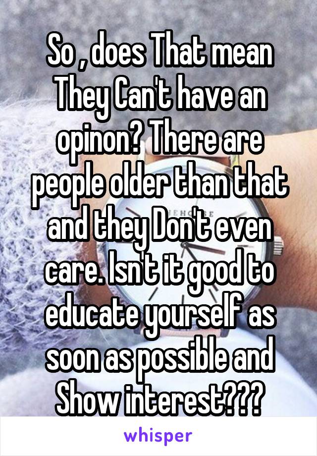 So , does That mean They Can't have an opinon? There are people older than that and they Don't even care. Isn't it good to educate yourself as soon as possible and Show interest???