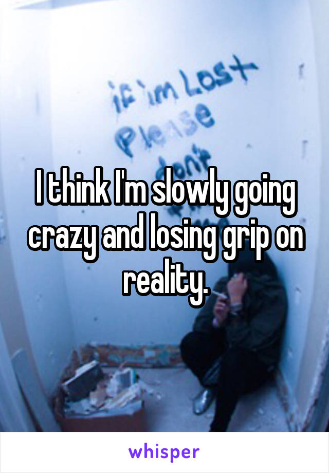 I think I'm slowly going crazy and losing grip on reality.