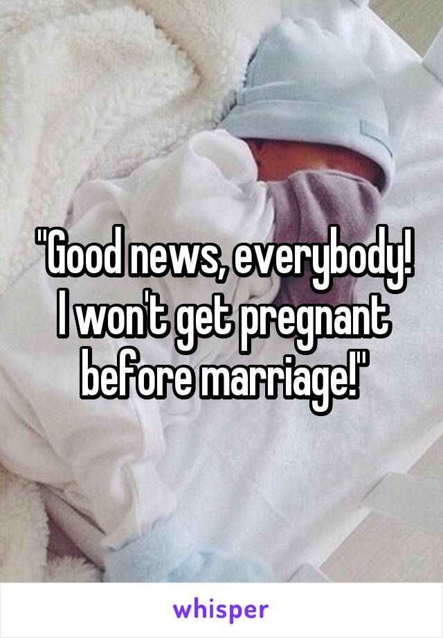 "Good news, everybody! I won't get pregnant before marriage!"