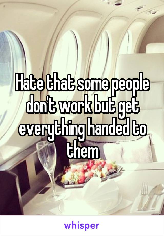 Hate that some people don't work but get everything handed to them