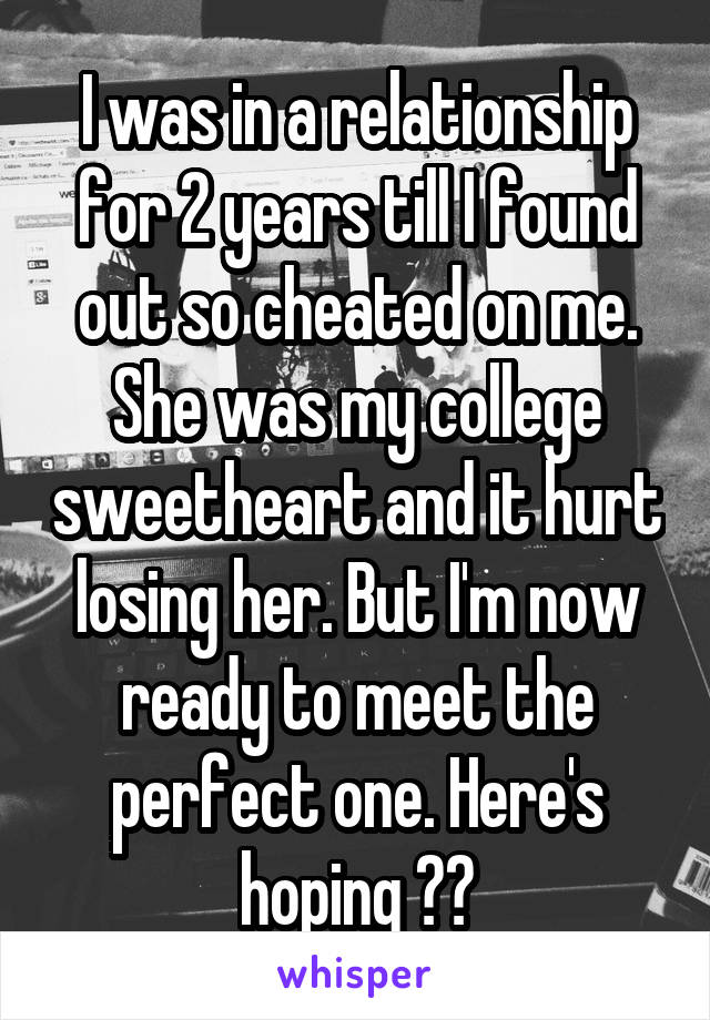 I was in a relationship for 2 years till I found out so cheated on me. She was my college sweetheart and it hurt losing her. But I'm now ready to meet the perfect one. Here's hoping 😂👍