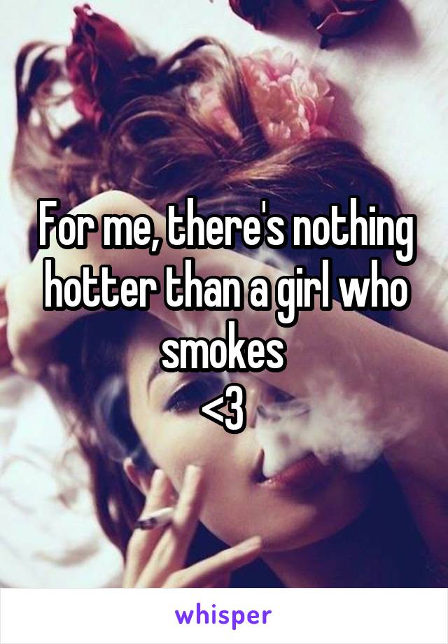 For me, there's nothing hotter than a girl who smokes 
<3 