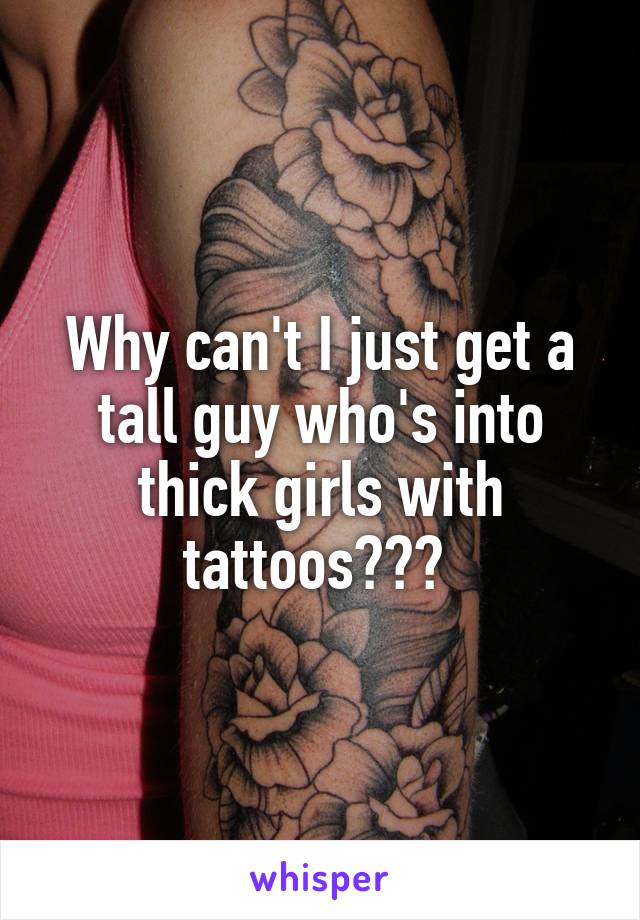 Why can't I just get a tall guy who's into thick girls with tattoos??? 