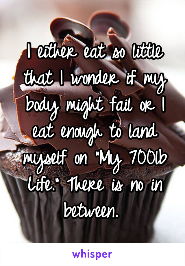 I either eat so little that I wonder if my body might fail or I eat enough to land myself on "My 700lb Life." There is no in between. 