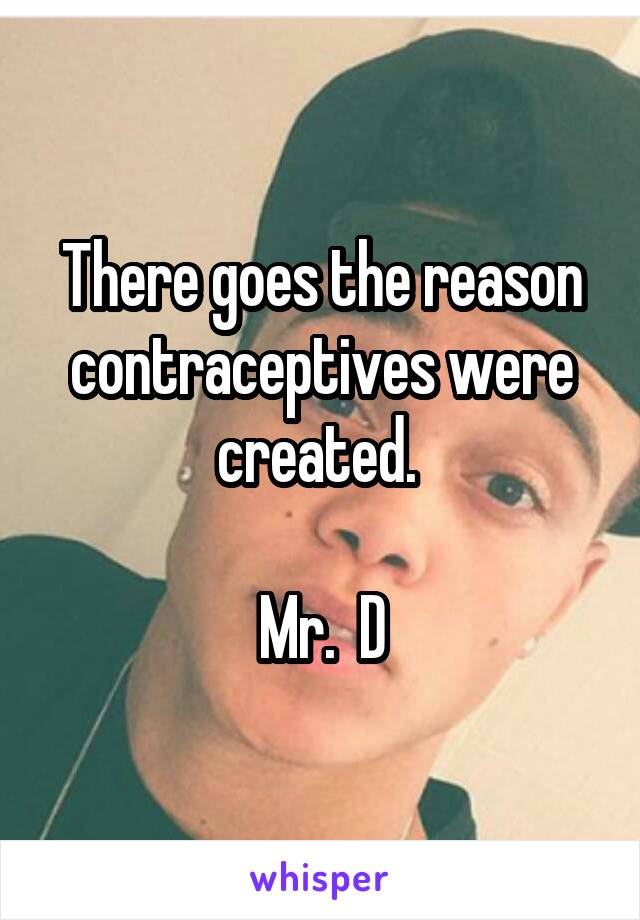 There goes the reason contraceptives were created. 

Mr.  D